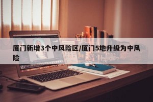 厦门新增3个中风险区/厦门5地升级为中风险