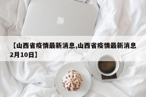 【山西省疫情最新消息,山西省疫情最新消息2月10日】