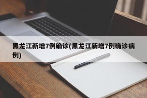 黑龙江新增7例确诊(黑龙江新增7例确诊病例)