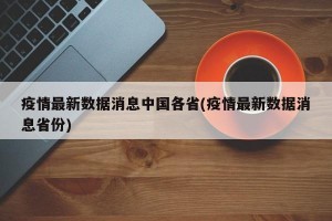 疫情最新数据消息中国各省(疫情最新数据消息省份)
