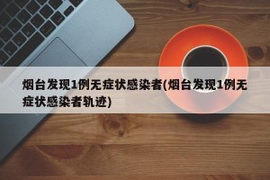 烟台发现1例无症状感染者(烟台发现1例无症状感染者轨迹)