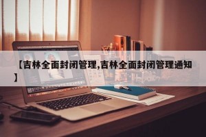 【吉林全面封闭管理,吉林全面封闭管理通知】