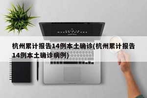 杭州累计报告14例本土确诊(杭州累计报告14例本土确诊病例)