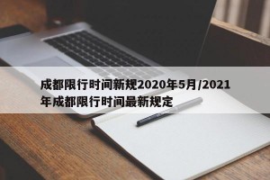 成都限行时间新规2020年5月/2021年成都限行时间最新规定