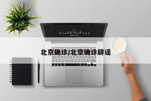 北京确诊/北京确诊辟谣