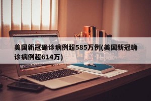 美国新冠确诊病例超585万例(美国新冠确诊病例超614万)