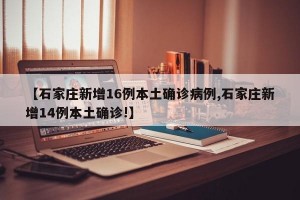 【石家庄新增16例本土确诊病例,石家庄新增14例本土确诊!】