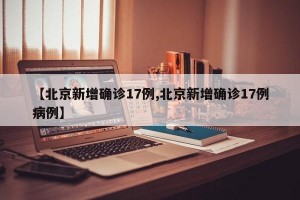 【北京新增确诊17例,北京新增确诊17例病例】