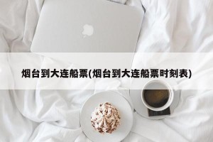 烟台到大连船票(烟台到大连船票时刻表)