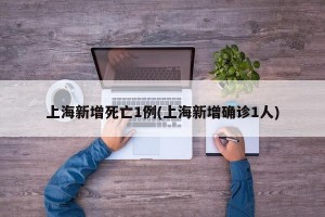 上海新增死亡1例(上海新增确诊1人)
