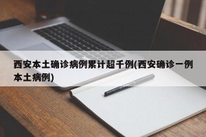 西安本土确诊病例累计超千例(西安确诊一例本土病例)