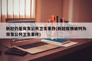 新冠仍是突发公共卫生事件(新冠疫情被列为突发公共卫生事件)