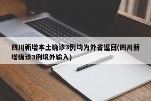 四川新增本土确诊3例均为外省返回(四川新增确诊3例境外输入)