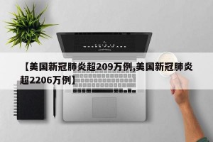 【美国新冠肺炎超209万例,美国新冠肺炎超2206万例】