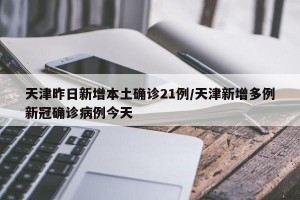 天津昨日新增本土确诊21例/天津新增多例新冠确诊病例今天