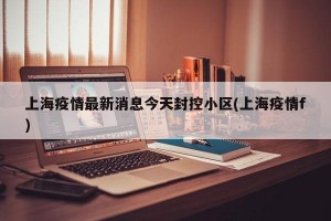 上海疫情最新消息今天封控小区(上海疫情f)