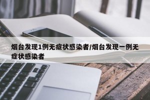 烟台发现1例无症状感染者/烟台发现一例无症状感染者