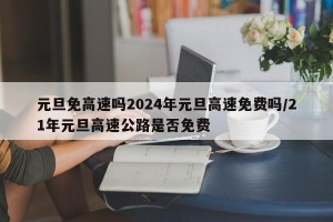 元旦免高速吗2024年元旦高速免费吗/21年元旦高速公路是否免费