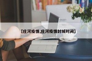 【庄河疫情,庄河疫情封城时间】