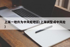 上海一地升为中风险地区(上海调整成中风险)