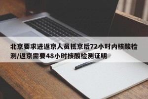 北京要求进返京人员抵京后72小时内核酸检测/返京需要48小时核酸检测证明