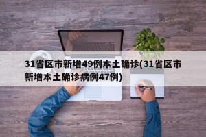 31省区市新增49例本土确诊(31省区市新增本土确诊病例47例)