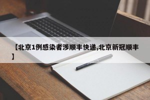 【北京1例感染者涉顺丰快递,北京新冠顺丰】
