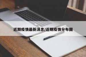 近期疫情最新消息/近期疫情分布图
