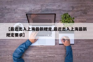 【最近出入上海最新规定,最近出入上海最新规定要求】