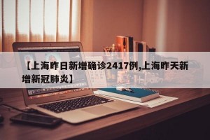 【上海昨日新增确诊2417例,上海昨天新增新冠肺炎】