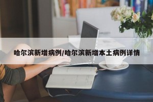 哈尔滨新增病例/哈尔滨新增本土病例详情