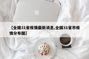 【全国31省疫情最新消息,全国31省市疫情分布图】