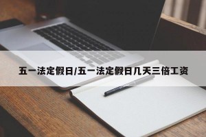 五一法定假日/五一法定假日几天三倍工资