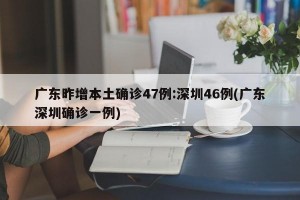 广东昨增本土确诊47例:深圳46例(广东深圳确诊一例)