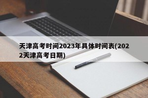 天津高考时间2023年具体时间表(2022天津高考日期)