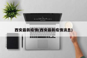 西安最新疫情(西安最新疫情消息)