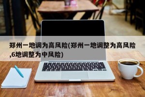 郑州一地调为高风险(郑州一地调整为高风险,6地调整为中风险)