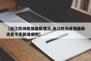 【浙江杭州疫情最新情况,浙江杭州疫情最新消息今天新增病例】