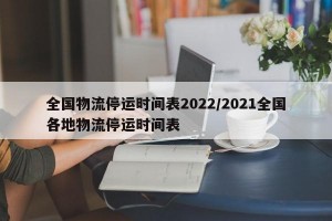 全国物流停运时间表2022/2021全国各地物流停运时间表