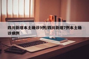 四川新增本土确诊9例/四川新增7例本土确诊病例