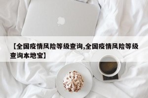 【全国疫情风险等级查询,全国疫情风险等级查询本地宝】