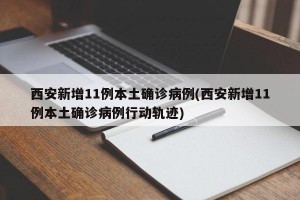 西安新增11例本土确诊病例(西安新增11例本土确诊病例行动轨迹)