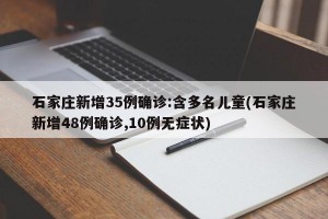 石家庄新增35例确诊:含多名儿童(石家庄新增48例确诊,10例无症状)