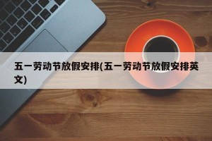 五一劳动节放假安排(五一劳动节放假安排英文)