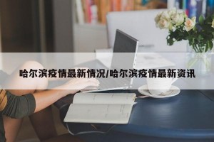 哈尔滨疫情最新情况/哈尔滨疫情最新资讯