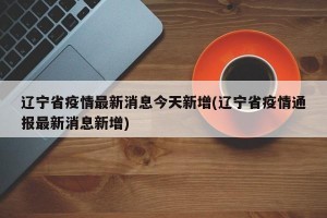 辽宁省疫情最新消息今天新增(辽宁省疫情通报最新消息新增)