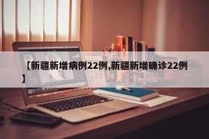 【新疆新增病例22例,新疆新增确诊22例】