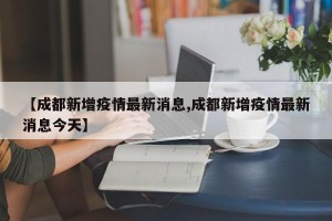 【成都新增疫情最新消息,成都新增疫情最新消息今天】
