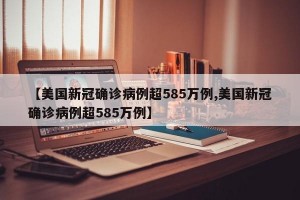 【美国新冠确诊病例超585万例,美国新冠确诊病例超585万例】