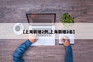 【上海新增2例,上海新增2名】